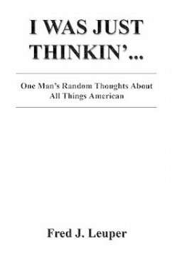 I Was Just Thinkin'... One Man's Random Thoughts about All Things American - Leuper, Fred J.