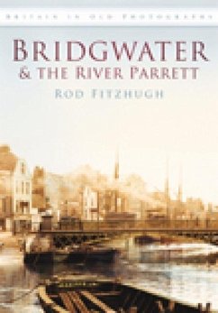 Bridgwater & the River Parrett in Old Photographs - Fitzhugh, Rod