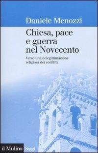Chiesa, pace e guerra nel Novecento. Verso una delegittimazione religiosa dei conflitti - Menozzi, Daniele