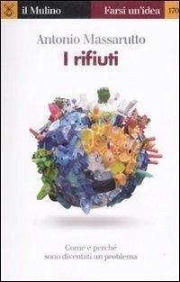 I rifiuti. Come e perché sono diventati un problema - Massarutto, Antonio