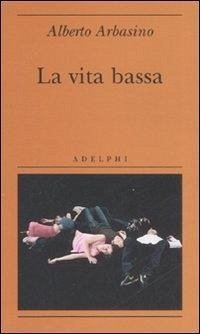 La vita bassa - Arbasino, Alberto La vita bassa - Arbasino, Alberto