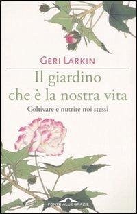 Il giardino che è la nostra vita. Coltivare e nutrire noi stessi - Larkin, Geri