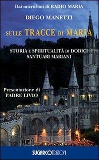 Sulle tracce di Maria. Storia e spirirualità di dodici santuari mariani - Manetti, Diego Sulle tracce di Maria. Storia e spirirualità di dodici santuari mariani - Manetti, Diego