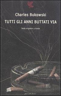 Tutti gli anni buttati via. Testo inglese a fronte - Bukowski, Charles Tutti gli anni buttati via. Testo inglese a fronte - Bukowski, Charles