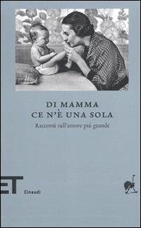 Di mamma ce n'è una sola. Racconti sull'amore più grande Di mamma ce n'è una sola. Racconti sull'amore più grande