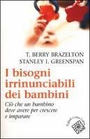 I bisogni irrinunciabili dei bambini. Ciò che un bambino deve avere per crescere e imparare - Brazelton, T. Berry; Greenspan, Stanley I.