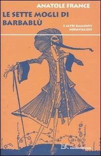 Le sette mogli di Barbablù. E altri racconti meravigliosi - France, Anatole