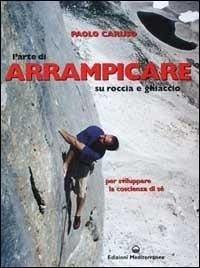 L' arte di arrampicare. Su roccia e ghiaccio. Un metodo per sviluppare la coscienza di sé - Caruso, Paolo L' arte di arrampicare. Su roccia e ghiaccio. Un metodo per sviluppare la coscienza di sé - Caruso, Paolo