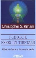 I cinque esercizi tibetani. Attivare i chakra e ritrovare la salute - Kilham, Christopher S.