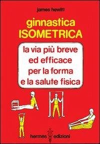 Ginnastica isometrica. La via più breve ed efficace per la forma e la salute fisica - Hewitt, James