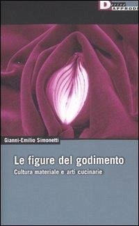 Le figure del godimento. Cultura materiale e arti cucinarie - Simonetti, Gianni-Emilio