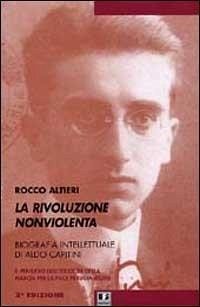 La rivoluzione nonviolenta. Per una biografia intellettuale di Aldo Capitini - Altieri, Rocco
