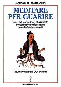 Meditare per guarire. Terapie orientali e occidentali. Esercizi di respirazione, rilassamento, concentrazione e meditazione. Tecniche fisiche e mentali - Ruta, Fabrizio; Tursi, Rossana