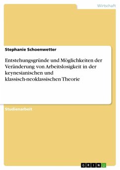 Entstehungsgründe und Möglichkeiten der Veränderung von Arbeitslosigkeit in der keynesianischen und klassisch-neoklassischen Theorie - Schoenwetter, Stephanie