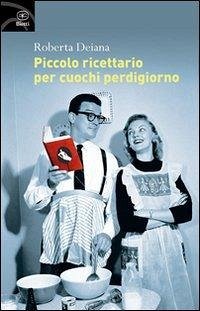 Piccolo ricettario per cuochi perdigiorno - Deiana, Roberta
