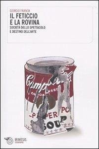 Il feticcio e la rovina. Società dello spettacolo e destino dell'arte - Franck, Giorgio
