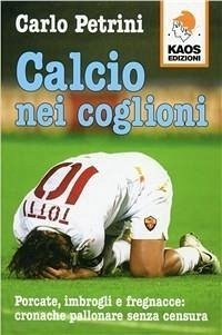 Cover Calcio nei coglioni. Porcate, imbrogli e fregnacce: cronache pallonare senza censura