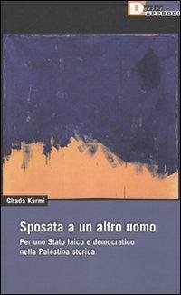Sposata a un altro uomo. Per uno stato laico e democratico nella Palestina storica - Karmi, Ghada