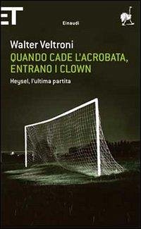 Quando cade l'acrobata, entrano i clown. Heysel, l'ultima partita - Veltroni, Walter