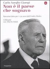 Non è il paese che sognavo. Taccuino laico per i 150 anni dell'Unità d'Italia. Colloquio con Alberto Orioli - Ciampi, Carlo Azeglio; Orioli, Alberto