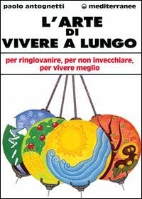 L' arte di vivere a lungo. Per ringiovanire, per non invecchiare, per vivere meglio - Antognetti, Paolo
