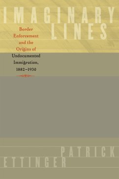 Imaginary Lines: Border Enforcement and the Origins of Undocumented Immigration, 1882-1930 - Ettinger, Patrick