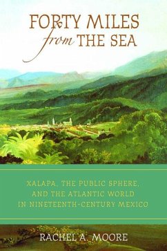 Forty Miles from the Sea: Xalapa, the Public Sphere, and the Atlantic World in Nineteenth-Century Mexico - Moore, Rachel A.