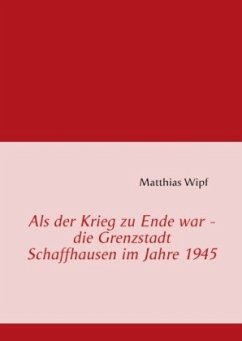 Als der Krieg zu Ende war - die Grenzstadt Schaffhausen im Jahre 1945 - Wipf, Matthias