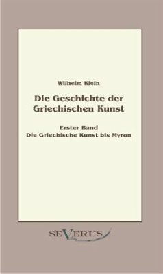 Die Griechische Kunst bis Myron / Geschichte der Griechischen Kunst 1 - Klein, Wilhelm