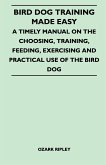 Bird Dog Training Made Easy - A Timely Manual On The Choosing, Training, Feeding, Exercising And Practical Use Of The Bird Dog