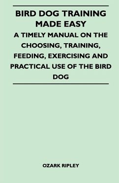 Bird Dog Training Made Easy - A Timely Manual On The Choosing, Training, Feeding, Exercising And Practical Use Of The Bird Dog - Ripley, Ozark