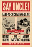 Say Uncle!: &#65279;catch-As-Catch-Can and the Roots of Mixed Martial Arts, Pro Wrestling, and Modern Grappling