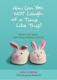 How Can You NOT Laugh at a Time Like This?: Reclaim Your Health with Humor, Creativity, and Grit