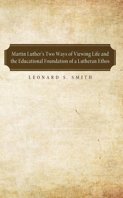 Martin Luther's Two Ways of Viewing Life and the Educational Foundation of a Lutheran Ethos - Smith, Leonard S.