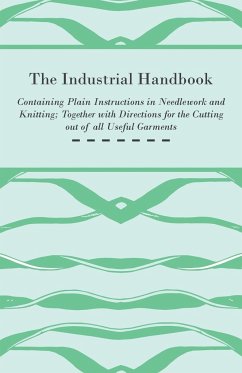 The Industrial Handbook - Containing Plain Instructions in Needlework and Knitting Together with Directions for the Cutting out of all Useful Garments - To Which are Added Some Rules and Receipts for Ornamental Needle-Work, Patch work, and Worsted-Work, F - Anon.
