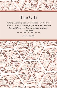 The Gift - Netting, Knitting, and Crochet Book - Or, Knitter's Present - Containing Receipts for the Most Novel and Elegant Designs in Raised Netting, Knitting, and Crochet - Giles, J. W.
