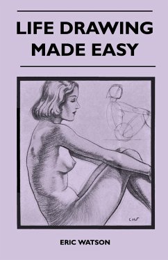 Life Drawing Made Easy - A Practical Guide for the Would-Be Artist, Written in a Simple and Entertaining Style - Watson, Eric