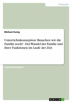 Unterrichtskonzeption: Brauchen wir die Familie noch? - Der Wandel der Familie und ihrer Funktionen im Laufe der Zeit - Kunig, Michael