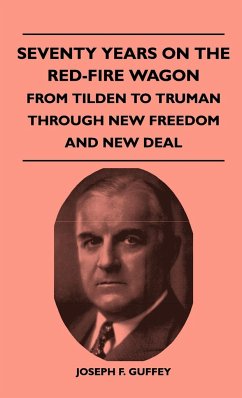 Seventy Years on the Red-Fire Wagon - From Tilden to Truman Through New Freedom and New Deal - Guffey, Joseph F.