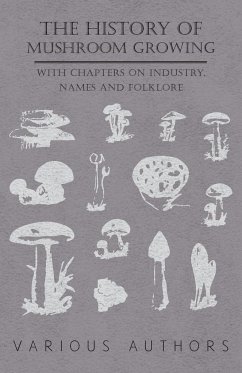 The History of Mushroom Growing - With Chapters on Industry, Names and Folklore - Various