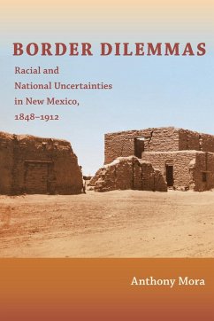 Border Dilemmas: Racial and National Uncertainties in New Mexico, 1848-1912 - Mora, Anthony P.