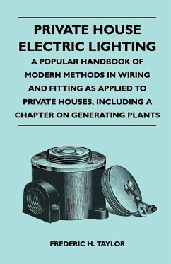 Private House Electric Lighting - A Popular Handbook of Modern Methods in Wiring and Fitting as Applied to Private Houses, Including a Chapter on Gene - Taylor, Frederic H.