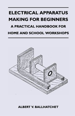 Electrical Apparatus Making for Beginners - A Practical Handbook for Home and School Workshops - Ballhatchet, Albert V.