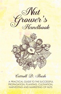 Nut Grower's Handbook - A Practical Guide To The Successful Propagation, Planting, Cultivation, Harvesting And Marketing Of Nuts Carroll D Bush Author