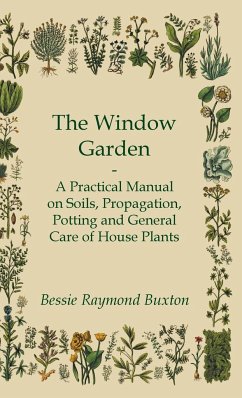 The Window Garden - A Practical Manual On Soils, Propagation, Potting And General Care Of House Plants - Buxton, Bessie Raymond