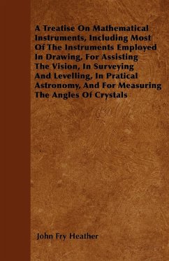 A Treatise On Mathematical Instruments, Including Most Of The Instruments Employed In Drawing, For Assisting The Vision, In Surveying And Levelling, In Pratical Astronomy, And For Measuring The Angles Of Crystals - Heather, John Fry