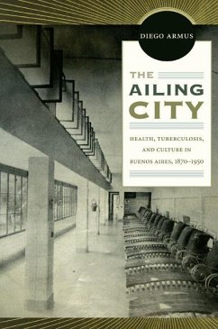 The Ailing City: Health, Tuberculosis, and Culture in Buenos Aires, 1870-1950 - Armus, Diego