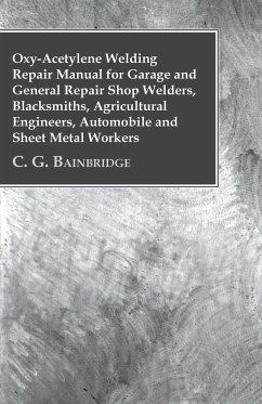 Oxy-Acetylene Welding Repair Manual For Garage And General Repair Shop Welders, Blacksmiths, Agricultural Engineers, Automobile And Sheet Metal Workers - C. G. Bainbridge