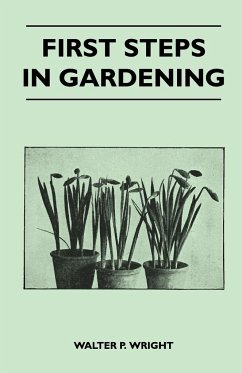 First Steps in Gardening - A Concise Introduction to Practical Horticulture, Showing Beginners How to Succeed with All the Most Popular Flowers, Fruit - Wright, Walter P.