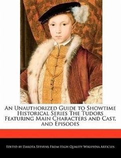 An Unauthorized Guide to Showtime Historical Series the Tudors Featuring Main Characters and Cast, and Episodes - Stevens, Dakota